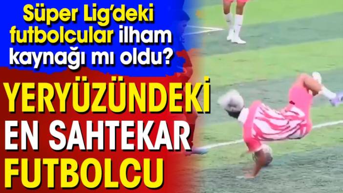 Yeryüzündeki en sahtekar futbolcu. Süper Lig'deki futbolcular ilham kaynağı mı oldu?
