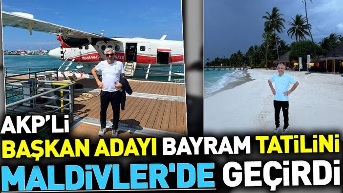 AKP'li başkan adayı bayram tatilini Maldivlerde geçirdi