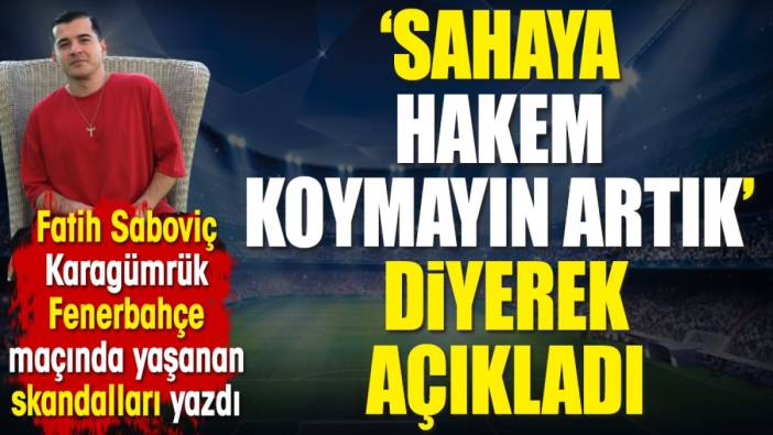 'Sahaya hakem koymayın artık' diyerek açıkladı. Fatih Saboviç Karagümrük Fenerbahçe maçında yaşanan skandalları yazdı