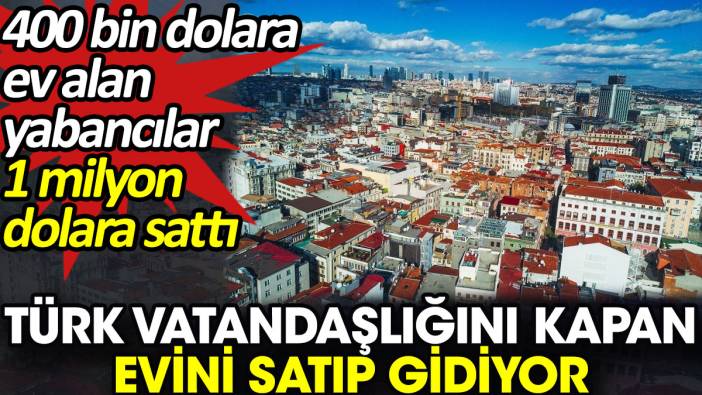 Türk vatandaşlığını kapan evini satıp gidiyor. 400 bin dolara ev alan yabancılar 1 milyon dolara sattı