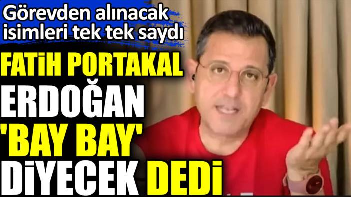 Fatih Portakal Erdoğan 'Bay bay' diyecek dedi. Görevden alınacak isimleri tek tek saydı