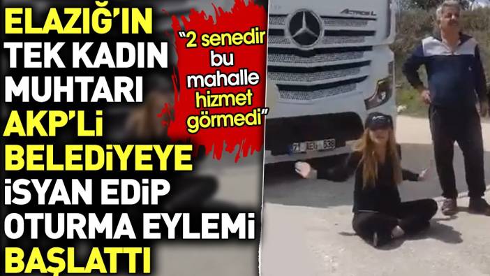 Elazığ'ın tek kadın muhtarı AKP'li belediyeye isyan edip oturma eylemi başlattı