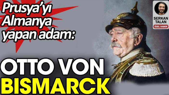 Otto von Bismarck: Prusya’yı Almanya yapan adam