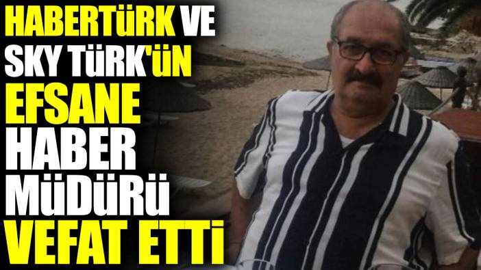 HaberTürk ve Sky Türk'ün efsane haber müdürü vefat etti
