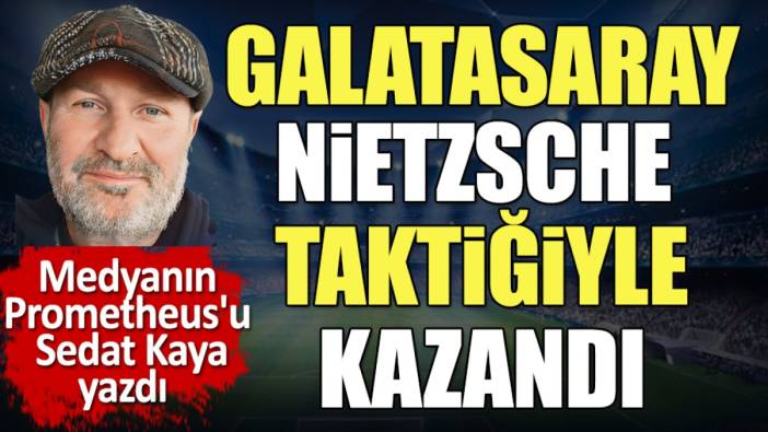 Galatasaray Nietzsche taktiğiyle kazandı. Sedat Kaya yazdı