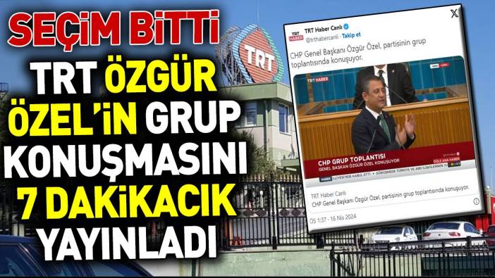 Seçim bitti TRT Özgür Özel’in grup konuşmasını 7 dakikacık yayınladı