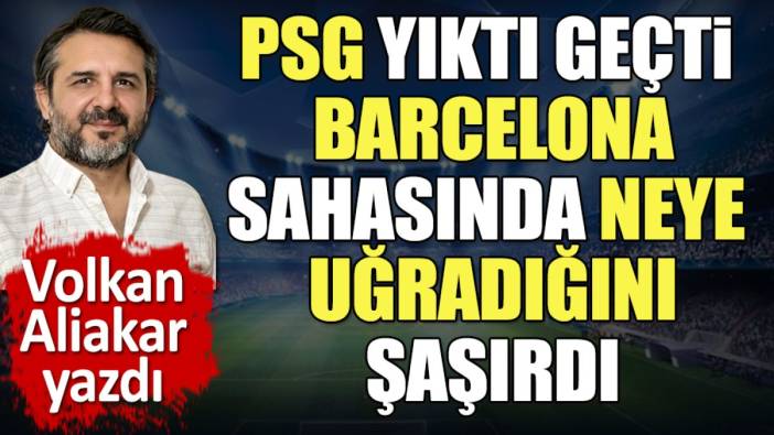 PSG yıktı geçti Barcelona'yı yakan iki ismi açıkladı. Volkan Aliakar yazdı