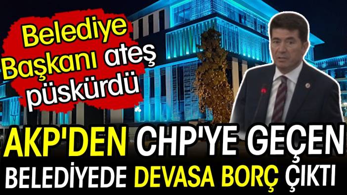 AKP'den CHP'ye geçen belediyede devasa borç çıktı! Belediye Başkanı ateş püskürdü