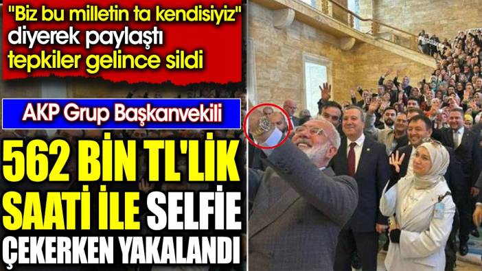 AKP Grup Başkanvekili 562 bin TL'lik saati ile selfie çekerken yakalandı. ‘Biz bu milletin ta kendisiyiz’ diyerek paylaştı tepkiler gelince sildi