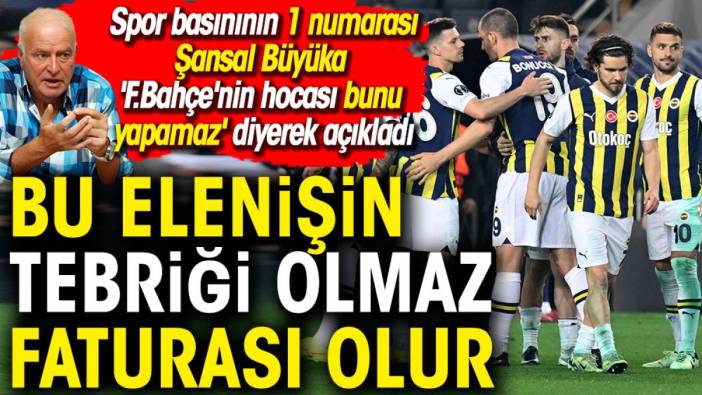 Şansal Büyüka 'Fenerbahçe'nin hocası bunu yapamaz' diyerek açıkladı. Bu elenişin faturası olur