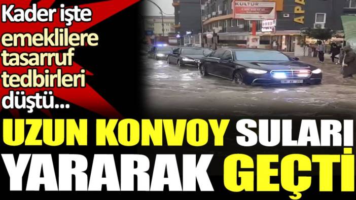 Uzun konvoy suları yararak geçti. Kader işte emeklilere tasarruf tedbirleri düştü...