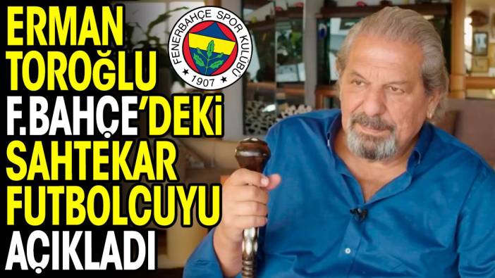 Erman Toroğlu Fenerbahçe'deki sahtekar futbolcuyu açıkladı