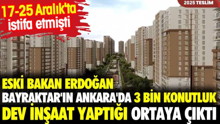 Eski bakan Erdoğan Bayraktar'ın Ankara'da 3 bin konutluk dev inşaat yaptığı ortaya çıktı. 17-25 Aralık'ta istifa etmişti