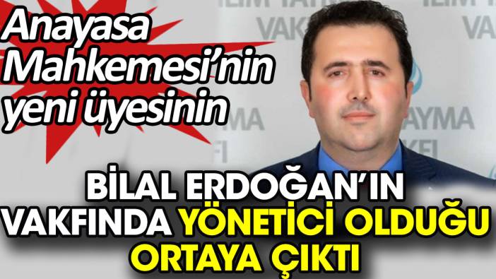 Anayasa Mahkemesi’nin yeni üyesinin Bilal Erdoğan’ın vakfında yönetici olduğu ortaya çıktı