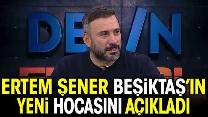 Ertem Şener Beşiktaş'ın yeni hocasını açıkladı