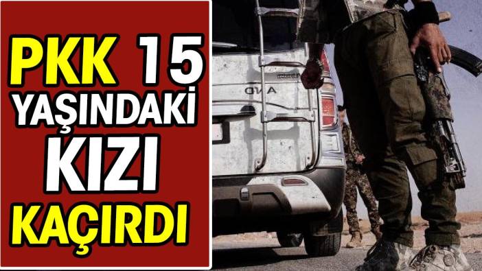 Terör örgütü PKK 15 yaşındaki kızı kaçırdı