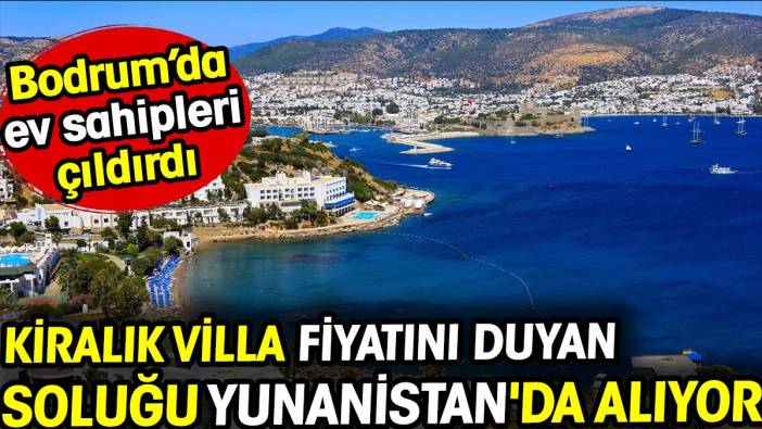 Bodrum'da kiralık villa fiyatını duyan soluğu Yunanistan'da alıyor! Ev sahipleri çıldırdı