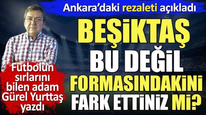 Beşiktaş bu değil formasındakini fark ettiniz mi? Ankara'daki rezaleti Gürel Yurttaş yazdı