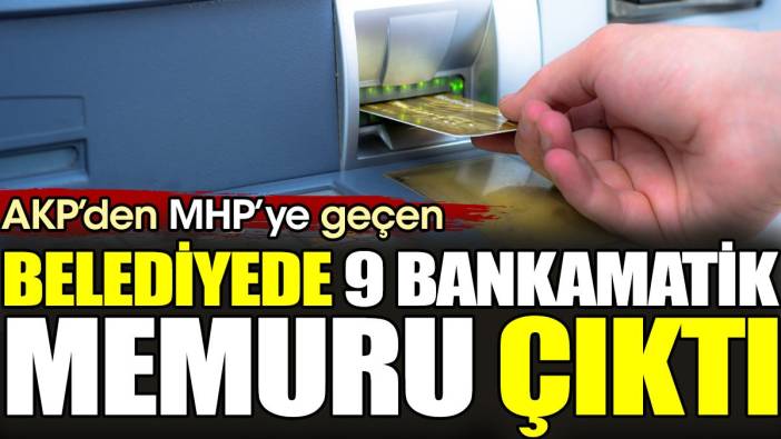 AKP'den MHP'ye geçen belediyede 9 bankamatik memuru çıktı