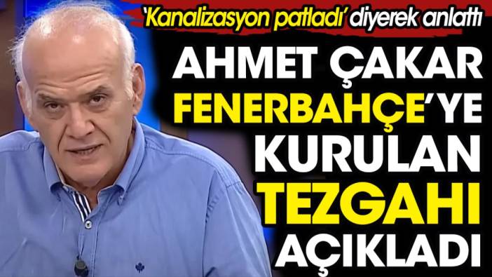 Ahmet Çakar Fenerbahçe'ye kurulan tezgahı açıkladı. 'Kanalizasyon patladı' diyerek anlattı