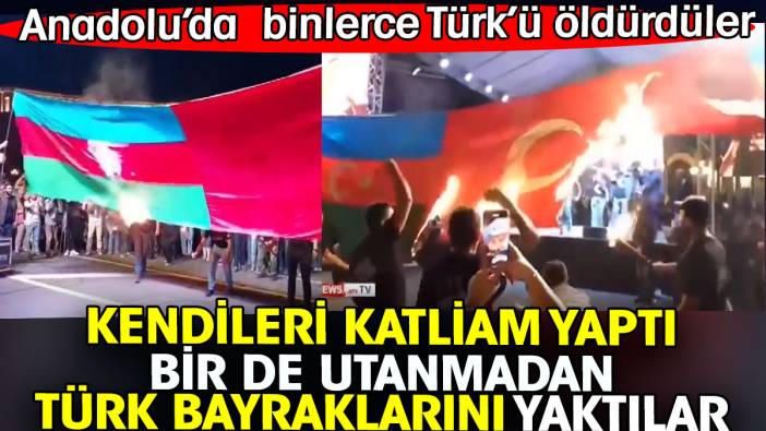 Ermenistan'da utanmadan Türk bayraklarını yaktılar. Anadolu’da binlerce Türk’ü öldürdüler