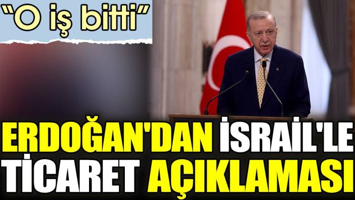 Erdoğan'dan İsrail'le ticaret açıklaması. 'O iş bitti'