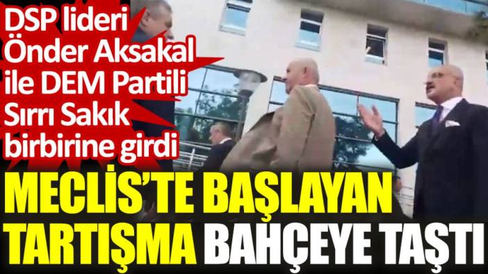 Meclis’te başlayan tartışma bahçeye taştı: DSP lideri Önder Aksakal ile DEM Partili Sırrı Sakık birbirine girdi