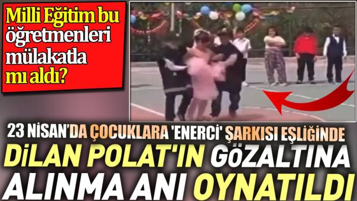 23 Nisan'da çocuklara 'Enerci' şarkısı eşliğinde Dilan Polat'ın gözaltına alınma anı oynatıldı
