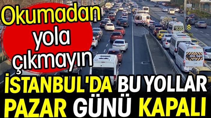 İstanbul'da bu yollar pazar günü kapalı! Okumadan yola çıkmayın