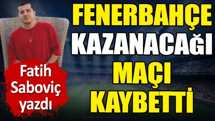 Fenerbahçe kazanacağı maçı kaybetti. Fatih Saboviç yazdı