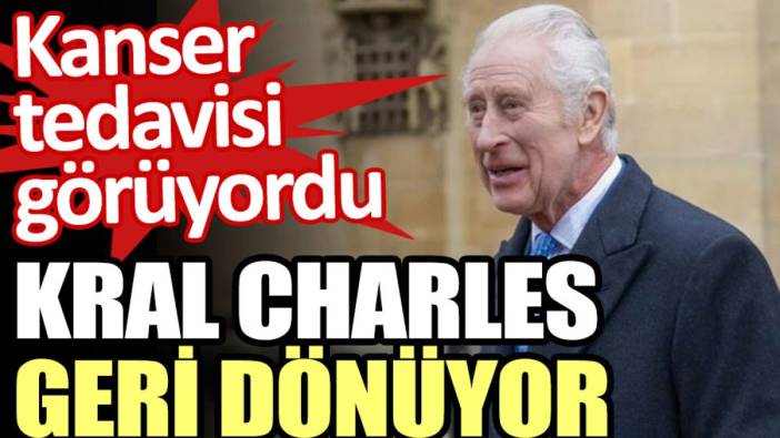 Kral Charles geri dönüyor. Kanser tedavisi görüyordu