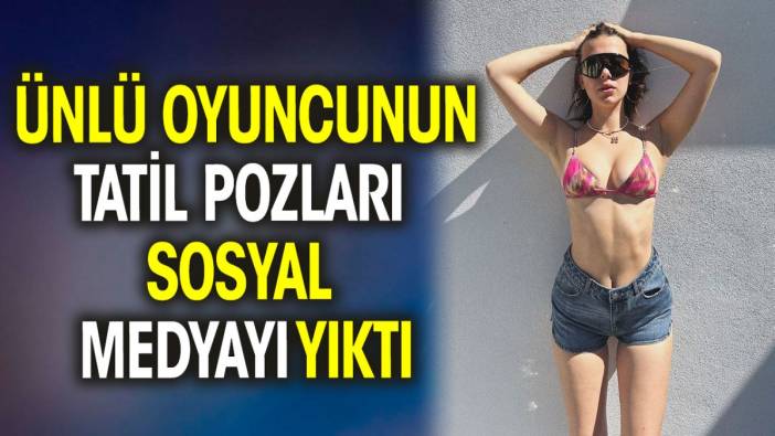 Ünlü oyuncunun tatil pozları sosyal medyayı yıktı!