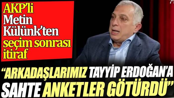 'Arkadaşlarımız Tayyip Erdoğan'a sahte anketler götürdü' AKP'li Metin Külünk'ten seçim sonrası itiraf