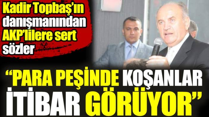 Kadir Topbaş'ın danışmanından AKP'lilere sert sözler. Para peşinde koşanlar itibar görüyor