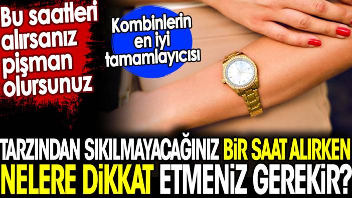 Tarzından sıkılmayacağınız bir saat alırken nelere dikkat etmeniz gerekir? Bu saatleri alırsanız pişman olursunuz