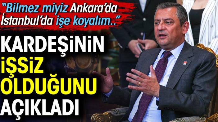 Özgür Özel kardeşinin işsiz olduğunu açıkladı. 'Biz bilmez miyiz Ankara'da İstanbul'da işe koyalım'
