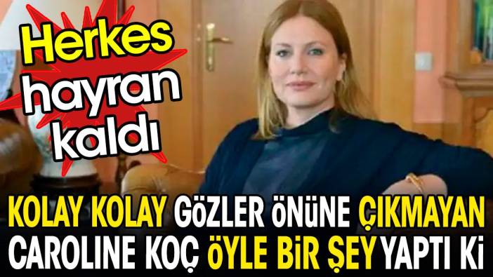 Kolay kolay gözler önüne çıkmayan Caroline Koç öyle bir şey yaptı ki. Herkes hayran kaldı