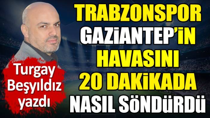 Trabzonspor Gaziantep'in havasını 20 dakikada nasıl söndürdü? Turgay Beşyıldız açıkladı