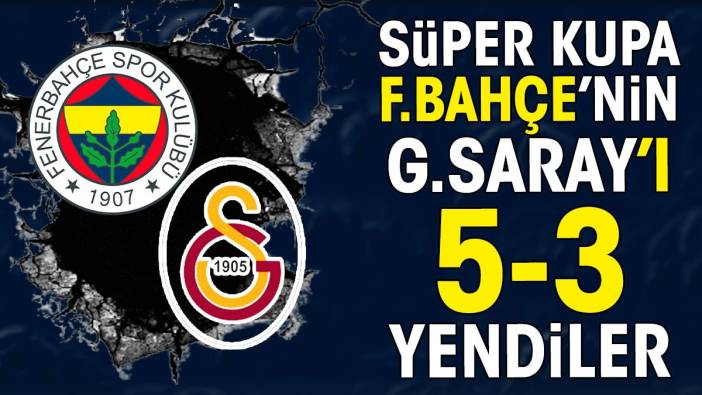 Fenerbahçe Galatasaray'ı 5-3 yendi Süper Kupa'yı kazandı