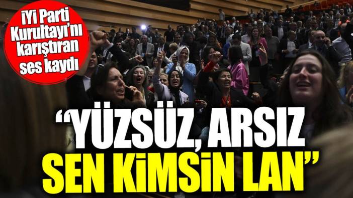 İYİ Parti Kurultayı’nı karıştıran ses kaydı: Yüzsüz, arsız, sen kimsin lan