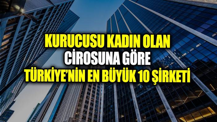 Kurucusu kadın olan cirosuna göre Türkiye’nin en büyük 10 şirketi