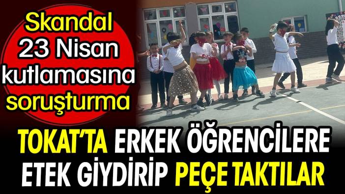 Tokat'ta erkek öğrencilere etek giydirip peçe taktılar. Skandal 23 Nisan kutlamasına soruşturma