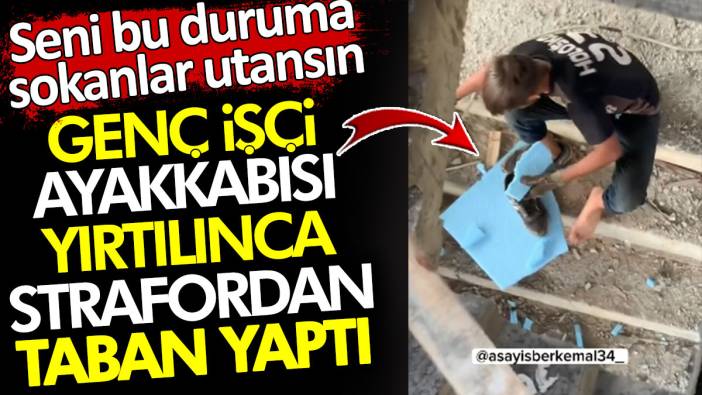 Genç işçi ayakkabısı yırtılınca strafordan taban yaptı. Seni bu duruma sokanlar utansın