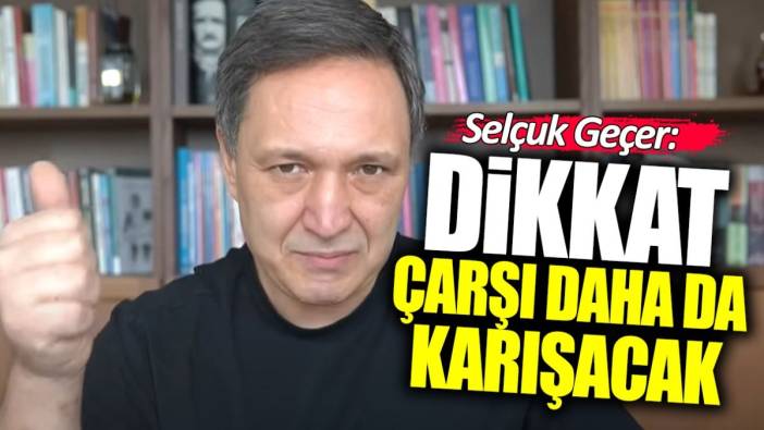 Selçuk Geçer: Dikkat çarşı daha da karışacak