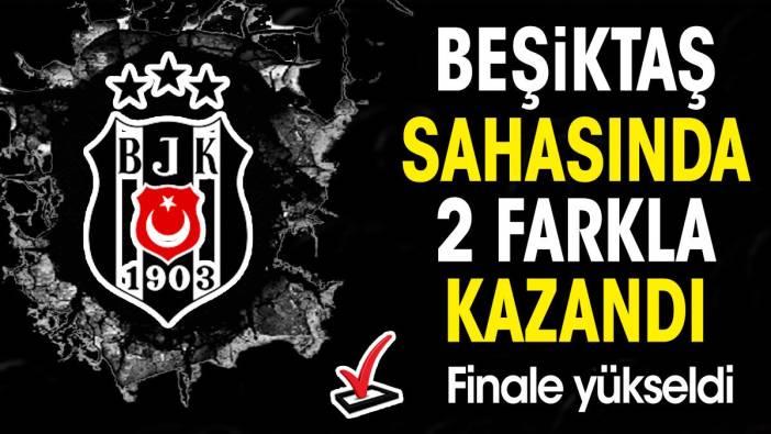 Beşiktaş sahasında 2 farkla kazandı finale yükseldi