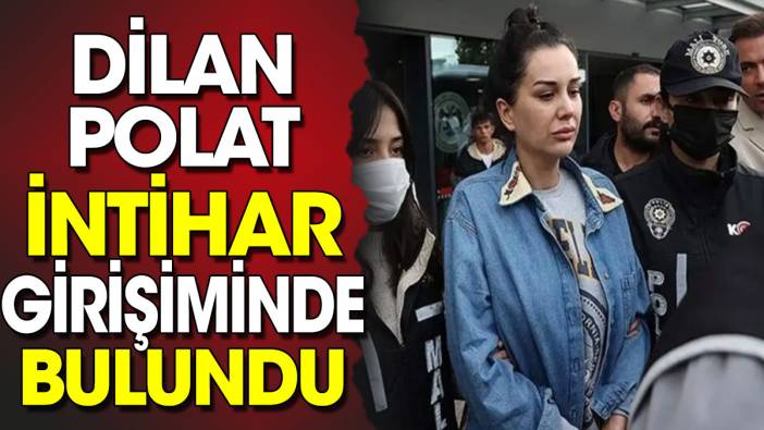 Dilan Polat intihar girişiminde bulundu