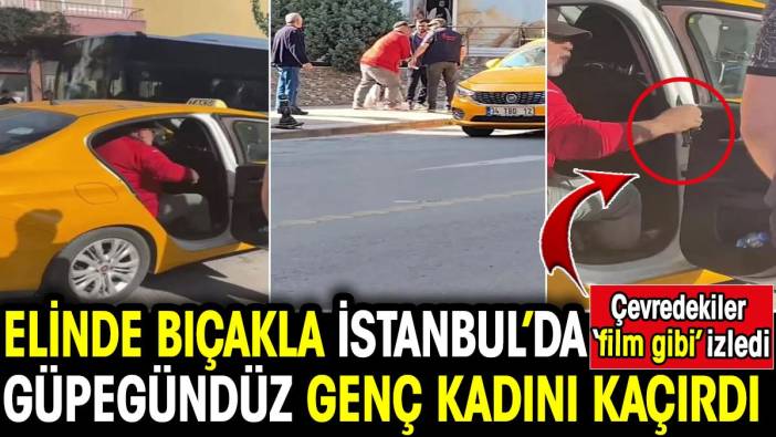 Elinde bıçakla İstanbul’da güpegündüz genç kadını kaçırdı! Çevredekiler film gibi izledi