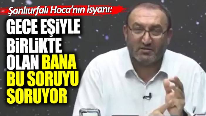 Şanlıurfalı Hoca’nın isyanı: Gece eşiyle birlikte olan beni arayıp bu soruyu soruyor