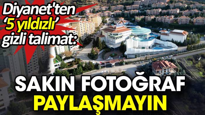 Diyanet'ten '5 yıldızlı' gizli talimat: Sakın fotoğraf paylaşmayın