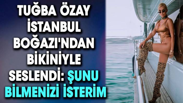 Tuğba Özay İstanbul Boğazı'ndan bikiniyle seslendi: Şunu bilmenizi isterim